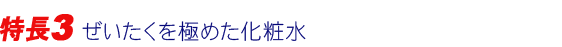 特長3 ぜいたくを極めた化粧水