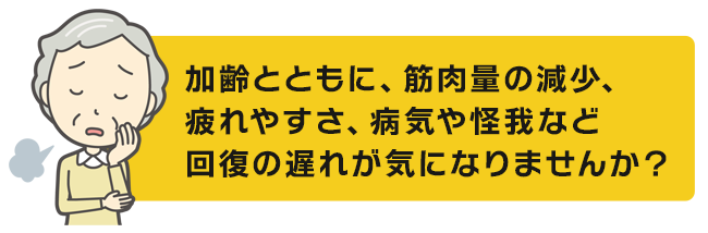 加齢とともに、筋肉量の減少、疲れやすさ、病気や怪我など回復の遅れが気になりませんか？