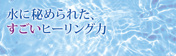 水に秘められた、すごいヒーリング力