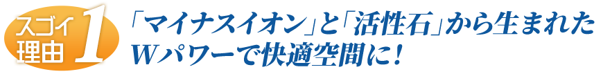 「マイナスイオン」と「活性石」から生まれたWパワーで快適空間に！