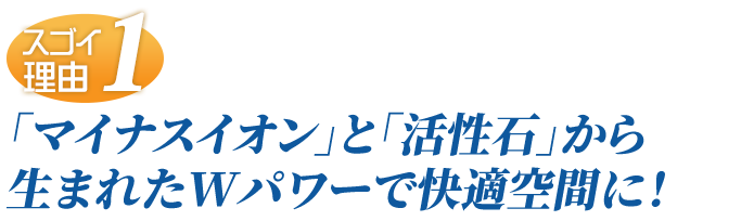 「マイナスイオン」と「活性石」から生まれたWパワーで快適空間に！